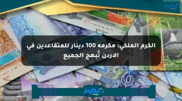الكرم الملكي: مكرمة 100 دينار للمتقاعدين في الأردن تُبهج الجميع
